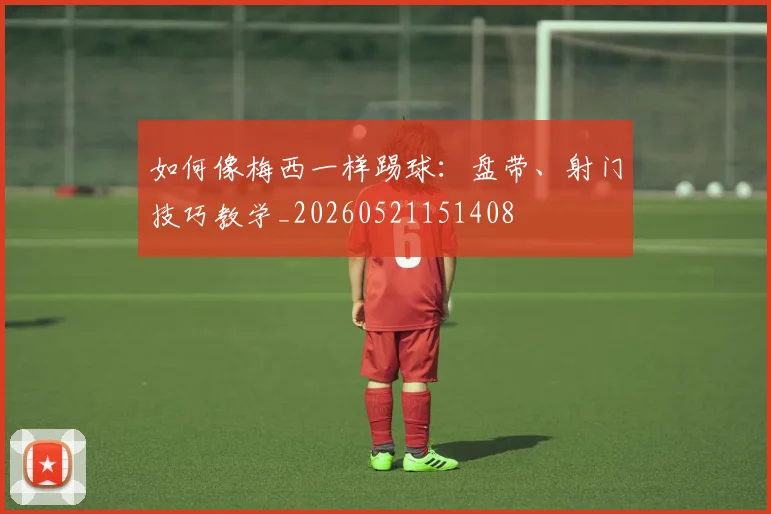 如何像梅西一样踢球：盘带、射门技巧教学_20260521151408