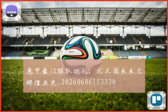 意甲豪门球队巡礼：尤文国米米兰辉煌历史_20260606153330