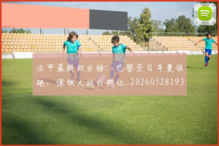 法甲最新积分榜:巴黎圣日耳曼领跑,保级大战白热化_20260528193442
