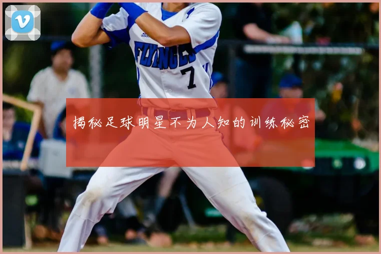 揭秘足球明星不为人知的训练秘密