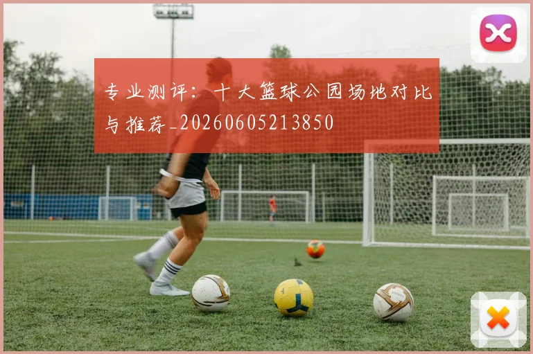 专业测评：十大篮球公园场地对比与推荐_20260605213850
