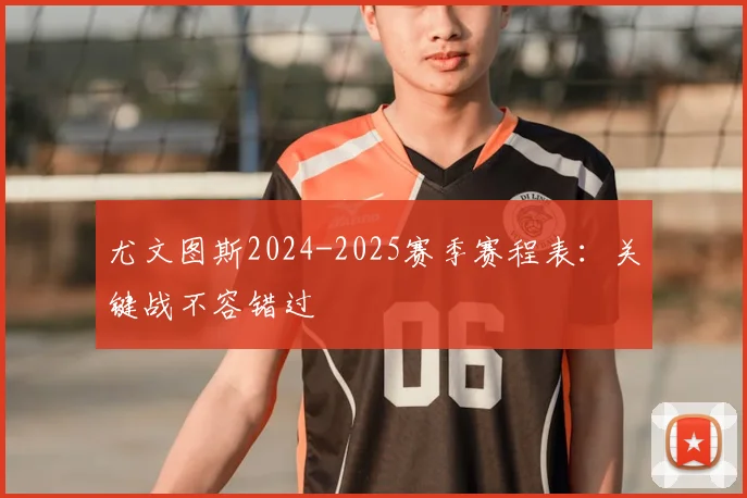 尤文图斯2024-2025赛季赛程表：关键战不容错过