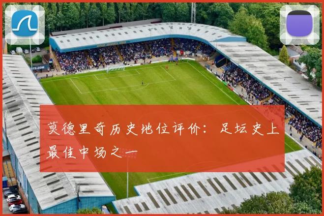 莫德里奇历史地位评价：足坛史上最佳中场之一