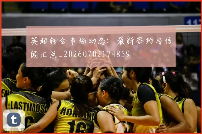 英超转会市场动态:最新签约与传闻汇总_20260702174859