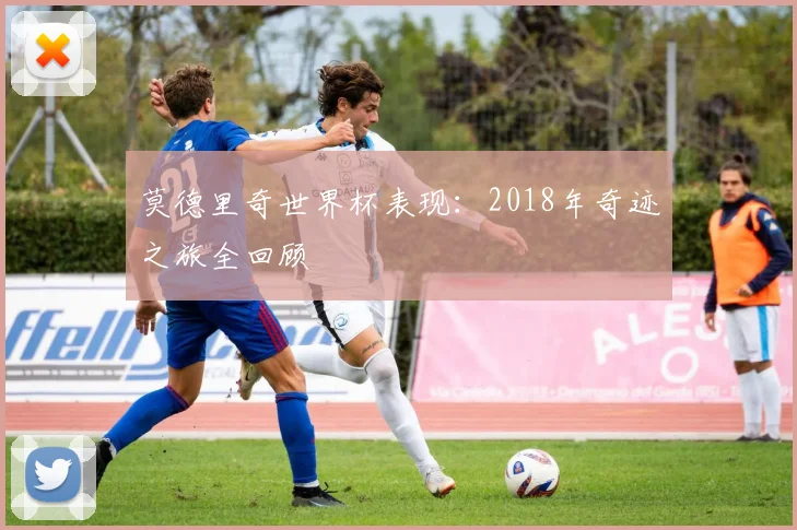 莫德里奇世界杯表现：2018年奇迹之旅全回顾