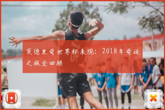 莫德里奇世界杯表现:2018年奇迹之旅全回顾
