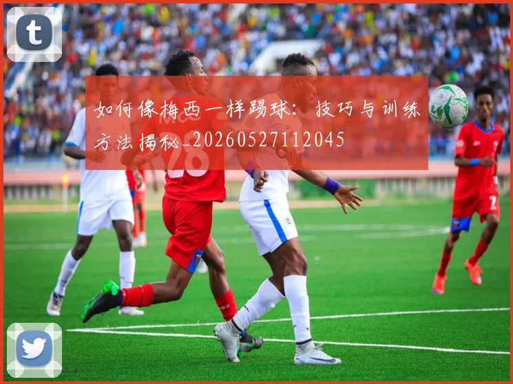 如何像梅西一样踢球:技巧与训练方法揭秘_20260527112045