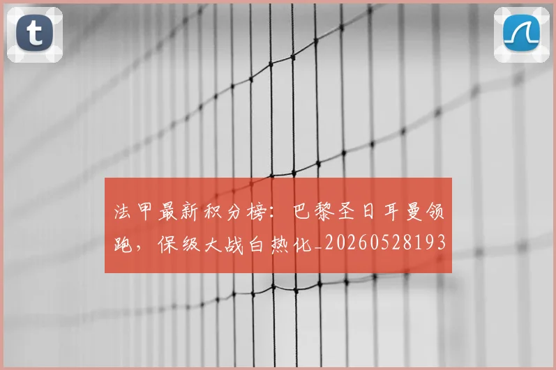 法甲最新积分榜：巴黎圣日耳曼领跑，保级大战白热化_20260528193442
