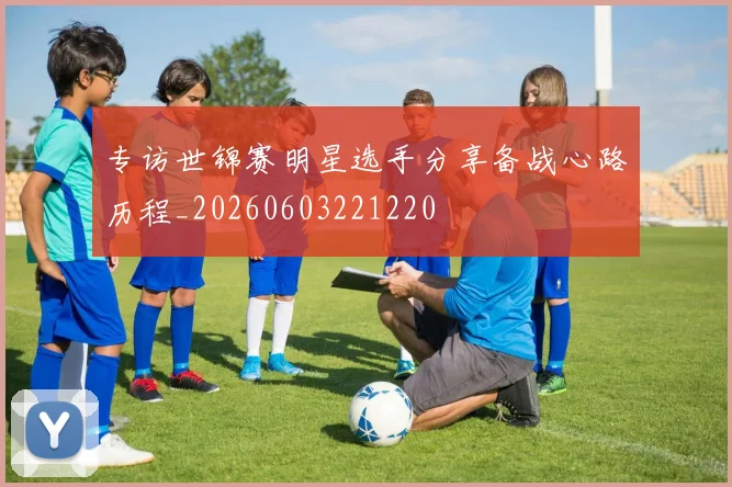 专访世锦赛明星选手分享备战心路历程_20260603221220