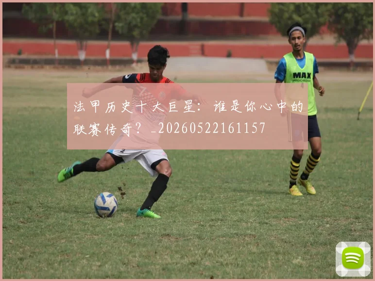 法甲历史十大巨星：谁是你心中的联赛传奇？_20260522161157