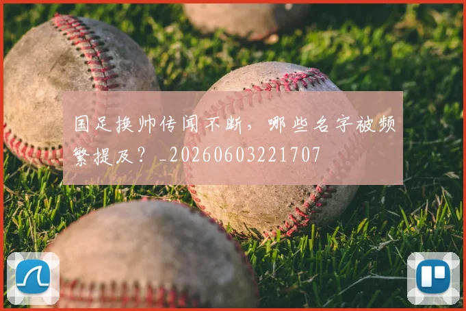 国足换帅传闻不断，哪些名字被频繁提及？_20260603221707