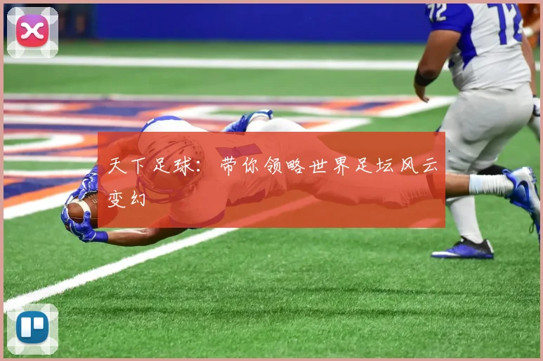 天下足球:带你领略世界足坛风云变幻