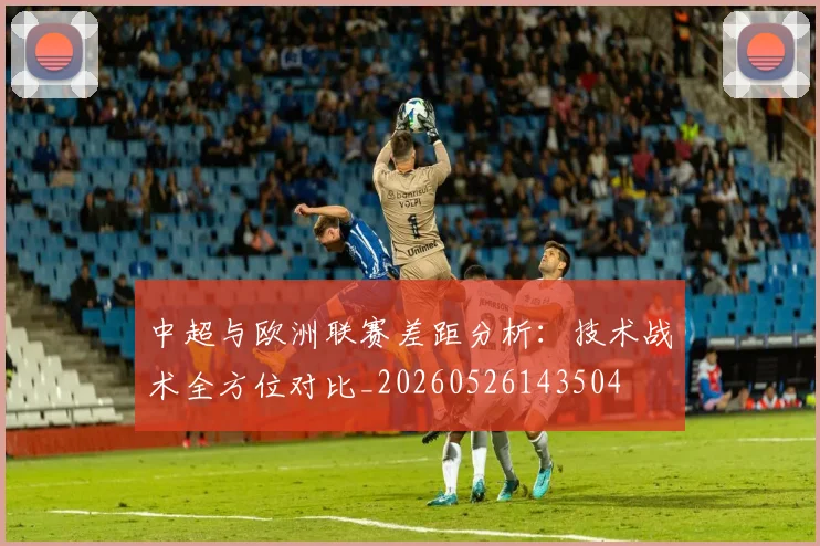 中超与欧洲联赛差距分析：技术战术全方位对比_20260526143504