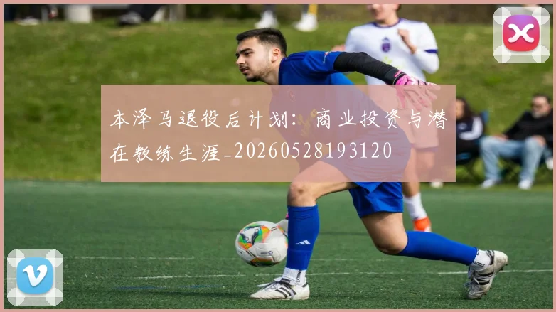 本泽马退役后计划：商业投资与潜在教练生涯_20260528193120