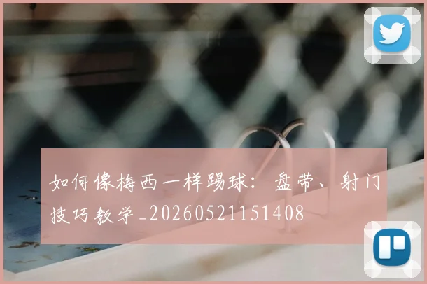如何像梅西一样踢球:盘带、射门技巧教学_20260521151408
